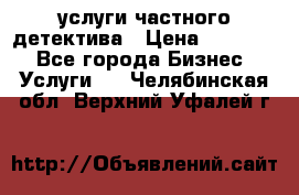  услуги частного детектива › Цена ­ 10 000 - Все города Бизнес » Услуги   . Челябинская обл.,Верхний Уфалей г.